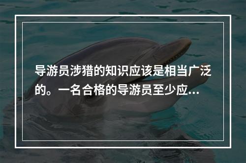 导游员涉猎的知识应该是相当广泛的。一名合格的导游员至少应该