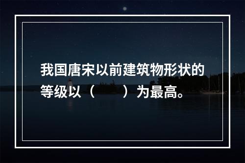 我国唐宋以前建筑物形状的等级以（　　）为最高。