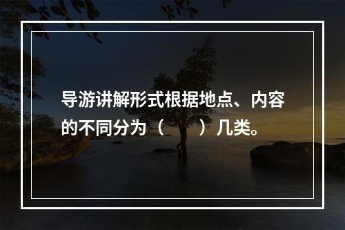 导游讲解形式根据地点、内容的不同分为（　　）几类。