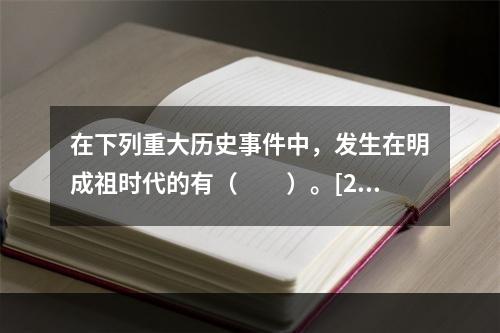 在下列重大历史事件中，发生在明成祖时代的有（　　）。[20