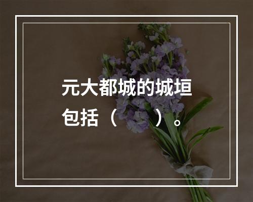 元大都城的城垣包括（　　）。