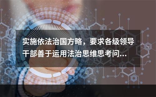 实施依法治国方略，要求各级领导干部善于运用法治思维思考问题