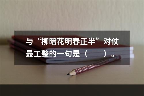 与“柳暗花明春正半”对仗最工整的一句是（　　）。