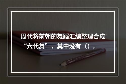 周代将前朝的舞蹈汇编整理合成“六代舞”，其中没有（）。