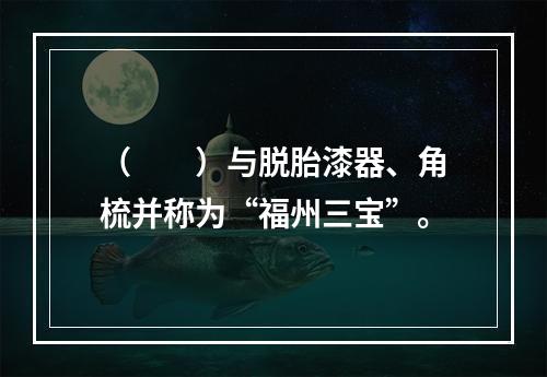 （　　）与脱胎漆器、角梳并称为“福州三宝”。