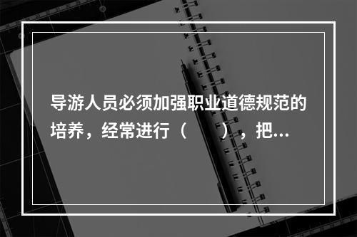 导游人员必须加强职业道德规范的培养，经常进行（　　），把职