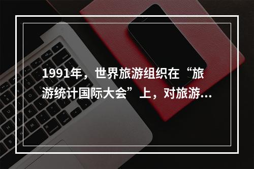 1991年，世界旅游组织在“旅游统计国际大会”上，对旅游概