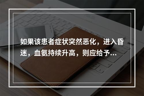 如果该患者症状突然恶化，进入昏迷，血氨持续升高，则应给予何种