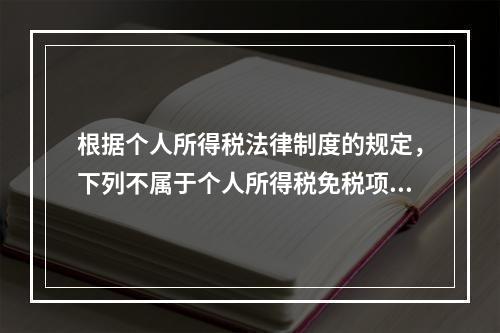 根据个人所得税法律制度的规定，下列不属于个人所得税免税项目的