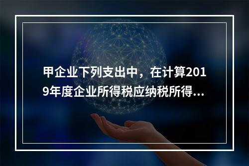 甲企业下列支出中，在计算2019年度企业所得税应纳税所得额时