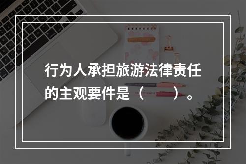 行为人承担旅游法律责任的主观要件是（　　）。