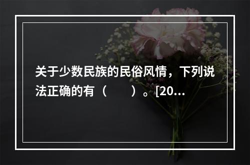 关于少数民族的民俗风情，下列说法正确的有（　　）。[201