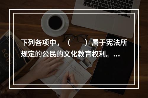 下列各项中，（　　）属于宪法所规定的公民的文化教育权利。[