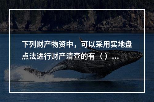 下列财产物资中，可以采用实地盘点法进行财产清查的有（ ）。