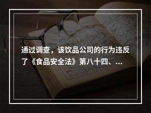 通过调查，该饮品公司的行为违反了《食品安全法》第八十四、八十