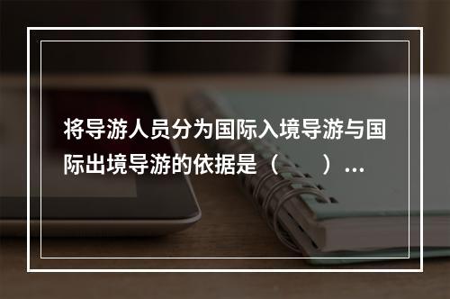 将导游人员分为国际入境导游与国际出境导游的依据是（　　）。[