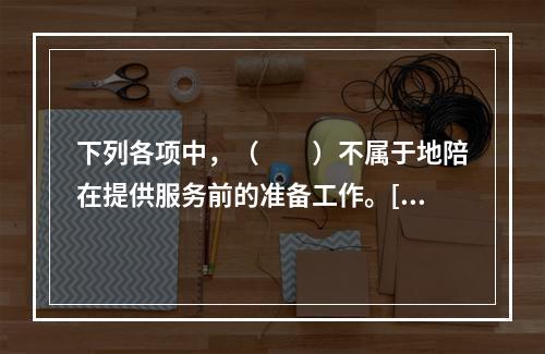 下列各项中，（　　）不属于地陪在提供服务前的准备工作。[20