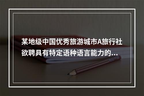 某地级中国优秀旅游城市A旅行社欲聘具有特定语种语言能力的李