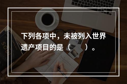 下列各项中，未被列入世界遗产项目的是（　　）。