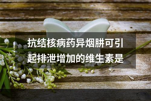 抗结核病药异烟肼可引起排泄增加的维生素是