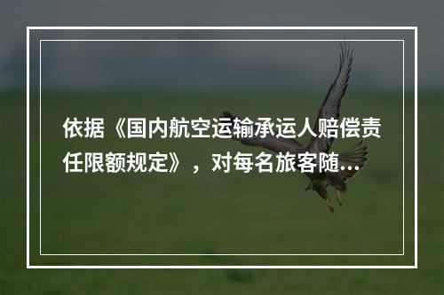 依据《国内航空运输承运人赔偿责任限额规定》，对每名旅客随身