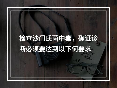 检查沙门氏菌中毒，确证诊断必须要达到以下何要求