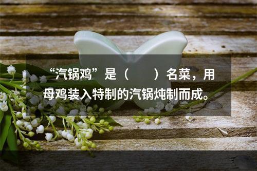 “汽锅鸡”是（　　）名菜，用母鸡装入特制的汽锅炖制而成。