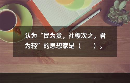 认为“民为贵，社稷次之，君为轻”的思想家是（　　）。