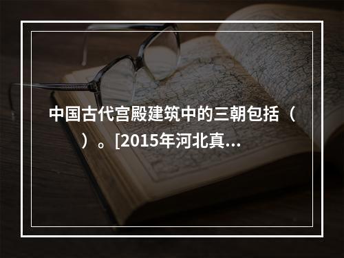 中国古代宫殿建筑中的三朝包括（　　）。[2015年河北真题]