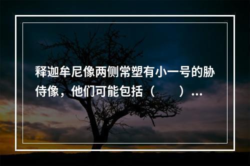 释迦牟尼像两侧常塑有小一号的胁侍像，他们可能包括（　　）。