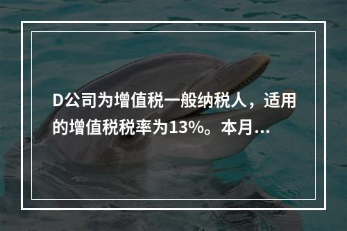 D公司为增值税一般纳税人，适用的增值税税率为13%。本月发生