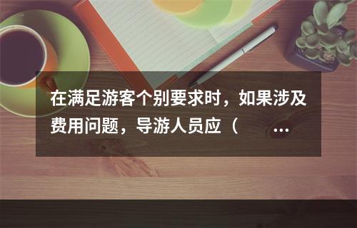 在满足游客个别要求时，如果涉及费用问题，导游人员应（　　）