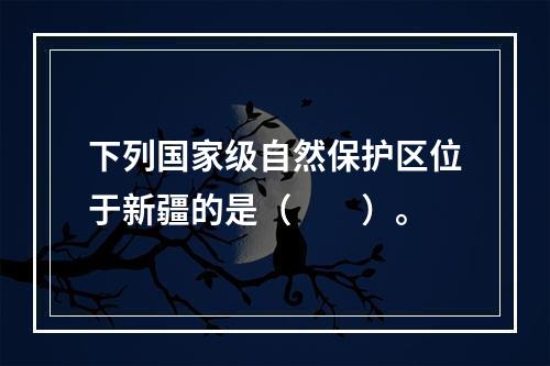 下列国家级自然保护区位于新疆的是（　　）。