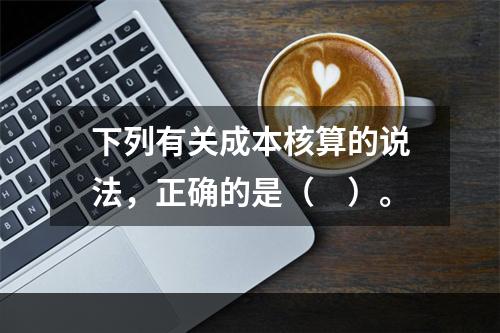 下列有关成本核算的说法，正确的是（　）。