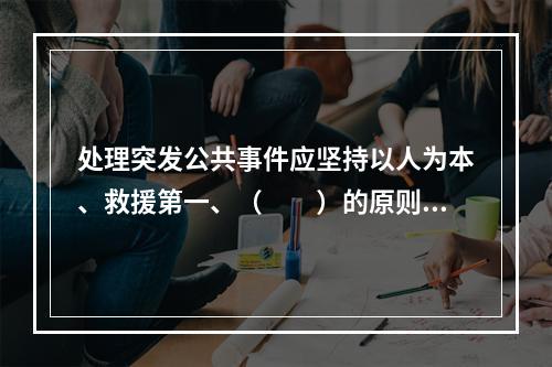 处理突发公共事件应坚持以人为本、救援第一、（　　）的原则。