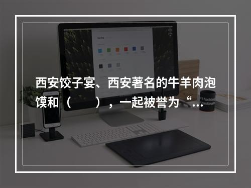 西安饺子宴、西安著名的牛羊肉泡馍和（　　），一起被誉为“西