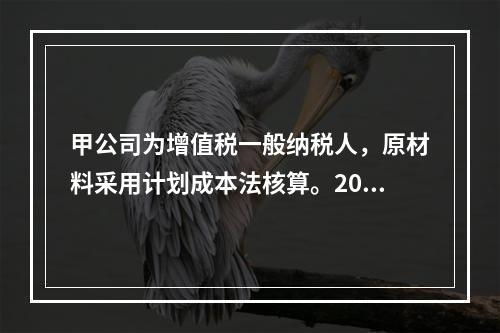 甲公司为增值税一般纳税人，原材料采用计划成本法核算。2019