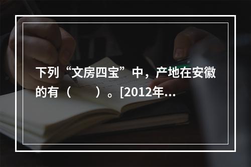 下列“文房四宝”中，产地在安徽的有（　　）。[2012年安