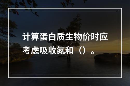 计算蛋白质生物价时应考虑吸收氮和（）。