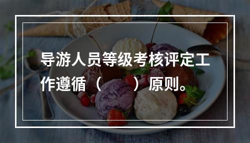 导游人员等级考核评定工作遵循（　　）原则。