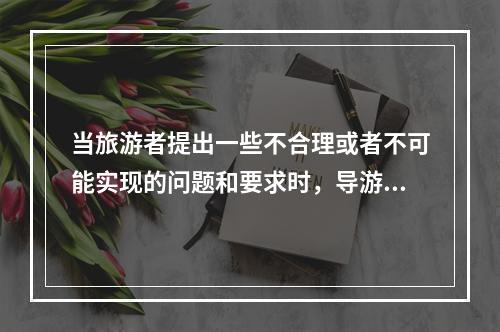 当旅游者提出一些不合理或者不可能实现的问题和要求时，导游员