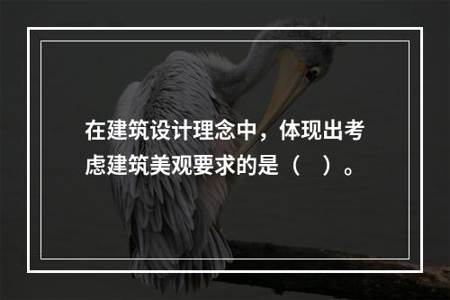 在建筑设计理念中，体现出考虑建筑美观要求的是（　）。