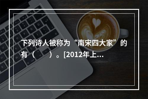 下列诗人被称为“南宋四大家”的有（　　）。[2012年上海