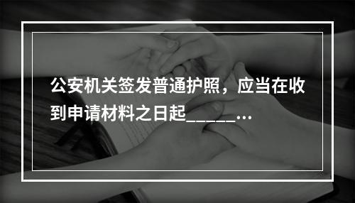 公安机关签发普通护照，应当在收到申请材料之日起______