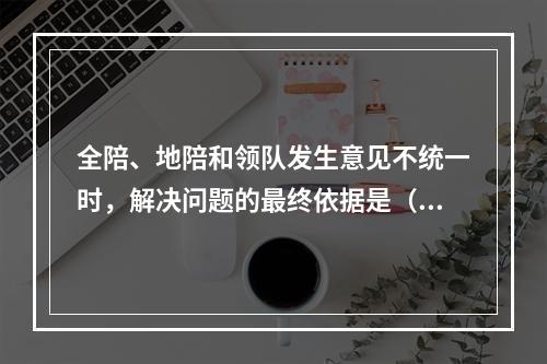 全陪、地陪和领队发生意见不统一时，解决问题的最终依据是（　