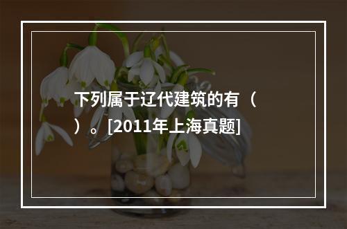 下列属于辽代建筑的有（　　）。[2011年上海真题]