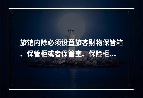 旅馆内除必须设置旅客财物保管箱、保管柜或者保管室、保险柜外