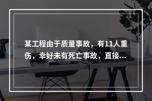 某工程由于质量事故，有11人重伤，幸好未有死亡事故，直接经济