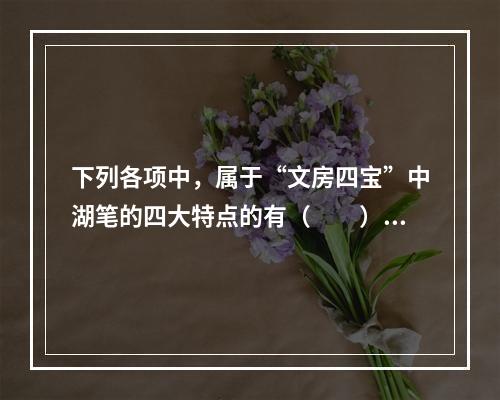 下列各项中，属于“文房四宝”中湖笔的四大特点的有（　　）。