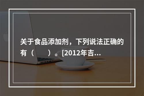 关于食品添加剂，下列说法正确的有（　　）。[2012年吉林